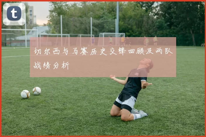 切尔西与马赛历史交锋回顾及两队战绩分析