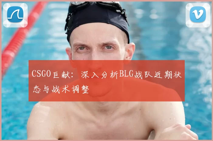 CSGO巨献:深入分析BLG战队近期状态与战术调整
