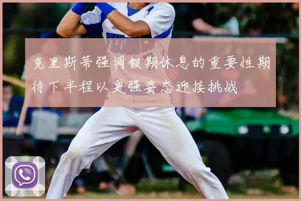 克里斯蒂强调假期休息的重要性期待下半程以更强姿态迎接挑战