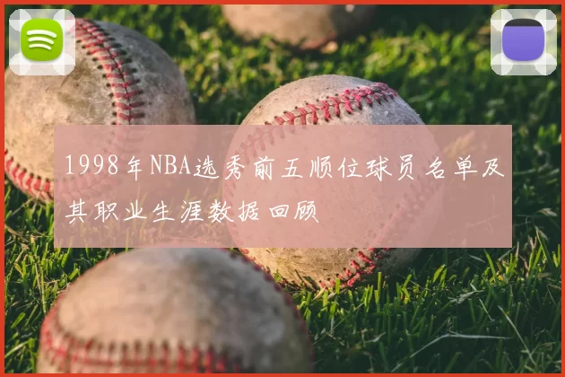 1998年NBA选秀前五顺位球员名单及其职业生涯数据回顾