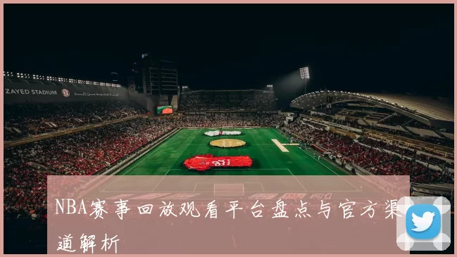 NBA赛事回放观看平台盘点与官方渠道解析