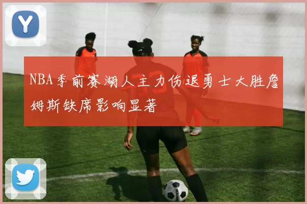 NBA季前赛湖人主力伤退勇士大胜詹姆斯缺席影响显著
