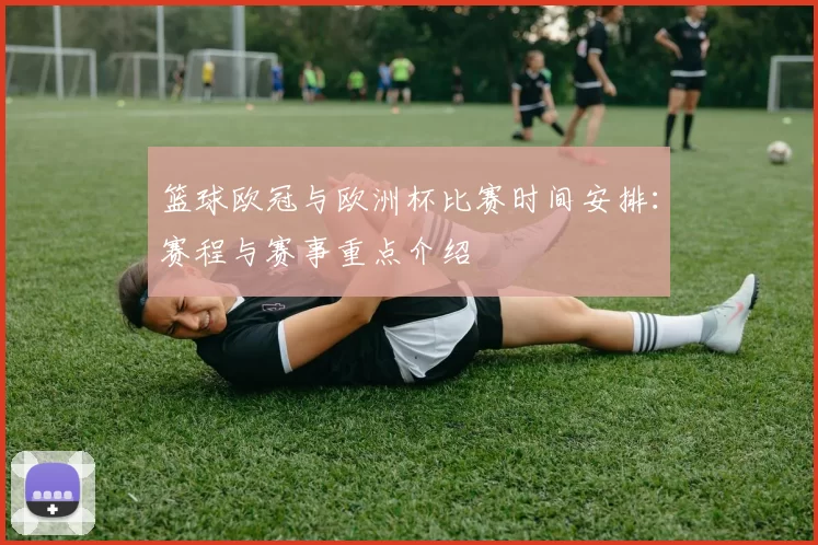 篮球欧冠与欧洲杯比赛时间安排:赛程与赛事重点介绍