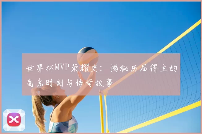 世界杯MVP荣耀史:揭秘历届得主的高光时刻与传奇故事