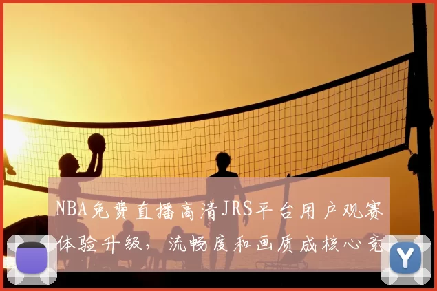 NBA免费直播高清JRS平台用户观赛体验升级，流畅度和画质成核心竞争力