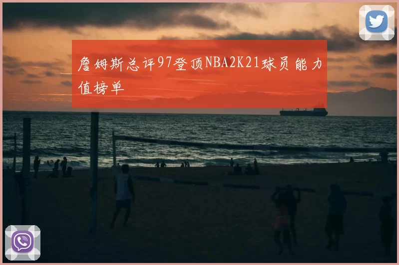 詹姆斯总评97登顶NBA2K21球员能力值榜单