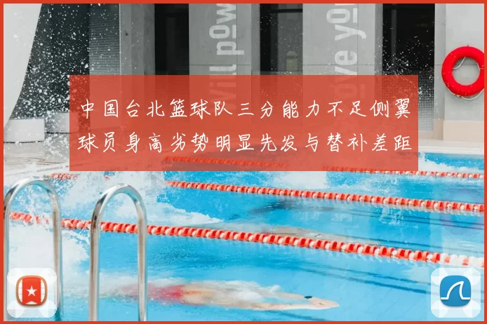 中国台北篮球队三分能力不足侧翼球员身高劣势明显先发与替补差距显著