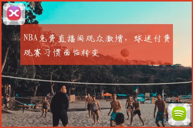 NBA免费直播间观众激增，球迷付费观赛习惯面临转变