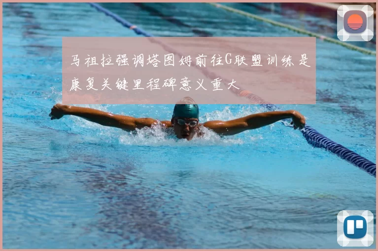 马祖拉强调塔图姆前往G联盟训练是康复关键里程碑意义重大