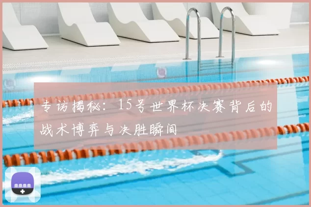 专访揭秘:15号世界杯决赛背后的战术博弈与决胜瞬间