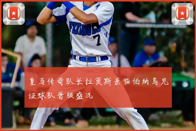 皇马传奇队长拉莫斯亲临伯纳乌见证球队晋级盛况