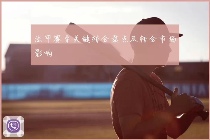 法甲赛季关键转会盘点及转会市场影响