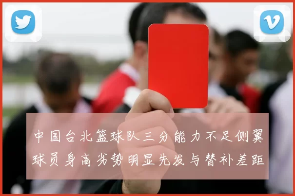中国台北篮球队三分能力不足侧翼球员身高劣势明显先发与替补差距显著