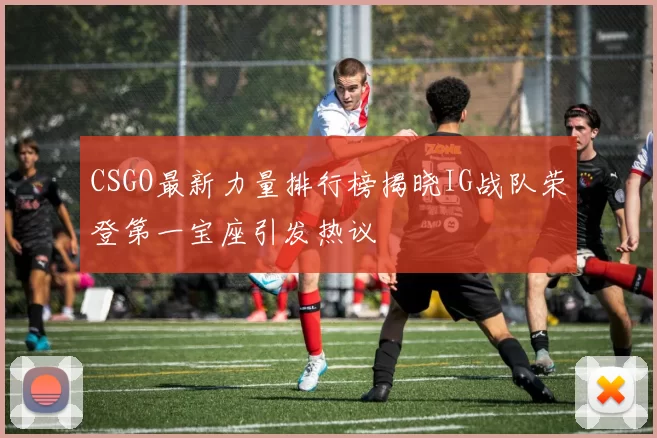 CSGO最新力量排行榜揭晓IG战队荣登第一宝座引发热议