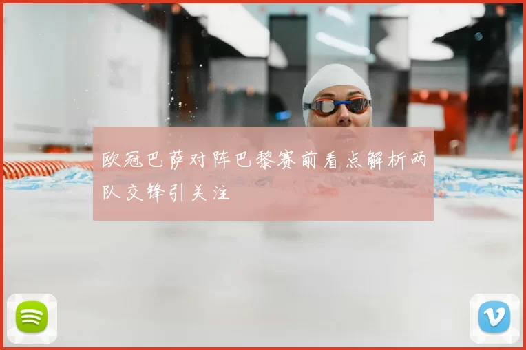 欧冠巴萨对阵巴黎赛前看点解析两队交锋引关注