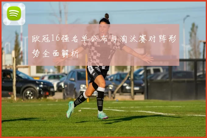 欧冠16强名单公布与淘汰赛对阵形势全面解析