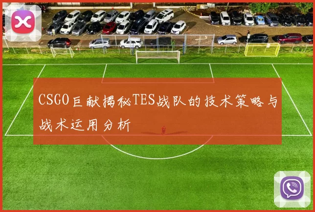 CSGO巨献揭秘TES战队的技术策略与战术运用分析