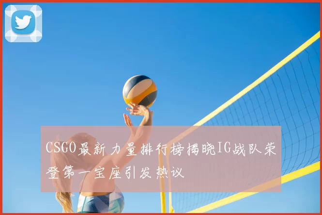 CSGO最新力量排行榜揭晓IG战队荣登第一宝座引发热议