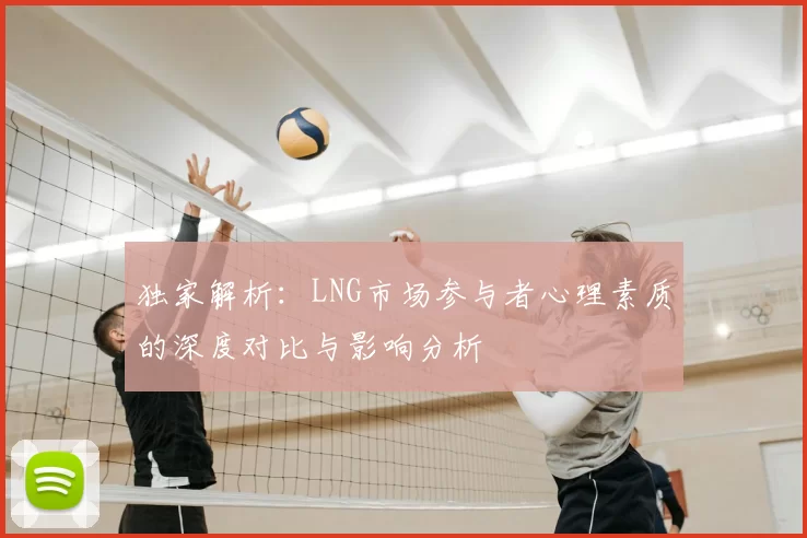 独家解析：LNG市场参与者心理素质的深度对比与影响分析