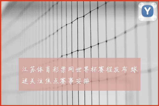 江苏体育彩票网世界杯赛程发布 球迷关注焦点赛事安排