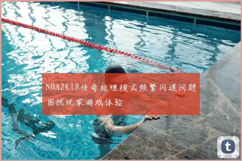 NBA2K18传奇经理模式频繁闪退问题困扰玩家游戏体验