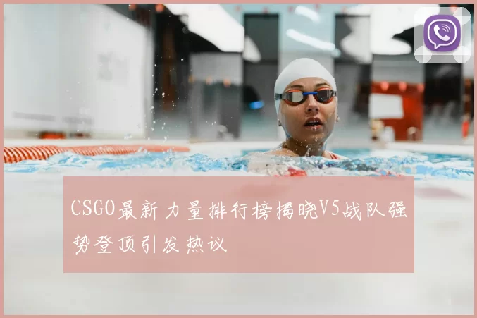 CSGO最新力量排行榜揭晓V5战队强势登顶引发热议