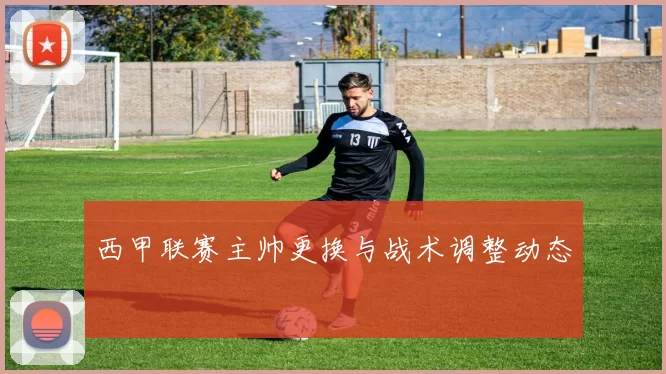 西甲联赛主帅更换与战术调整动态