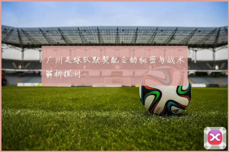 广州足球队默契配合的秘密与战术解析探讨