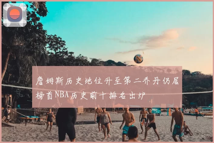 詹姆斯历史地位升至第二乔丹仍居榜首NBA历史前十排名出炉