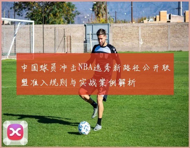 中国球员冲击NBA选秀新路径公开联盟准入规则与实战案例解析