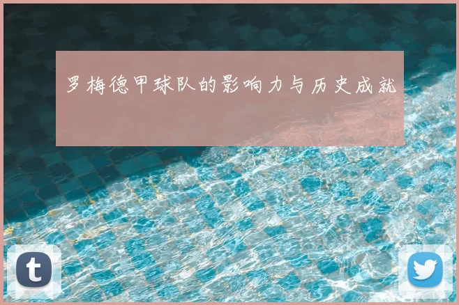 罗梅德甲球队的影响力与历史成就