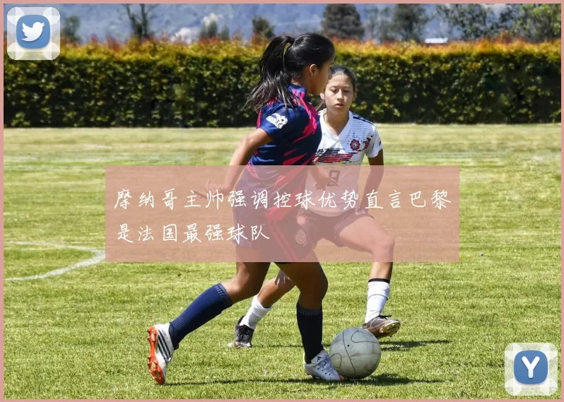 摩纳哥主帅强调控球优势直言巴黎是法国最强球队