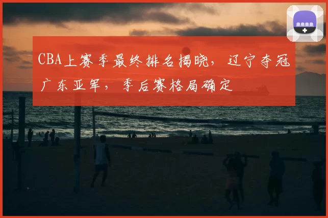 CBA上赛季最终排名揭晓，辽宁夺冠广东亚军，季后赛格局确定