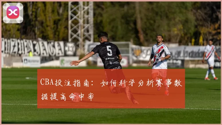 CBA投注指南：如何科学分析赛事数据提高命中率