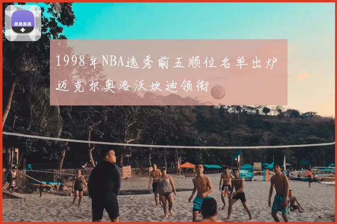 1998年NBA选秀前五顺位名单出炉 迈克尔奥洛沃坎迪领衔