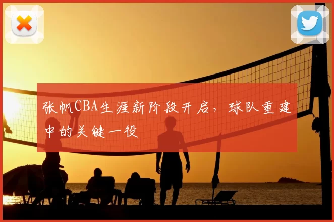 张帆CBA生涯新阶段开启，球队重建中的关键一役