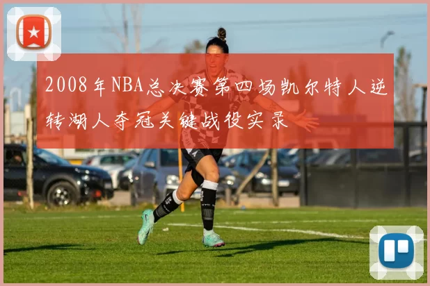 2008年NBA总决赛第四场凯尔特人逆转湖人夺冠关键战役实录