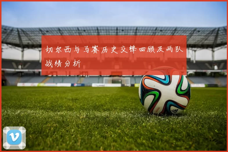切尔西与马赛历史交锋回顾及两队战绩分析