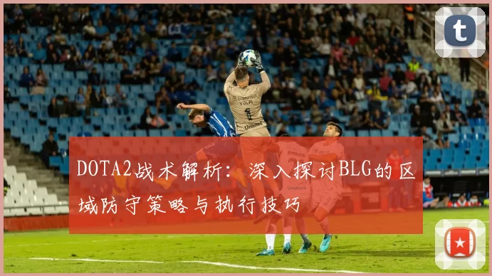 DOTA2战术解析：深入探讨BLG的区域防守策略与执行技巧