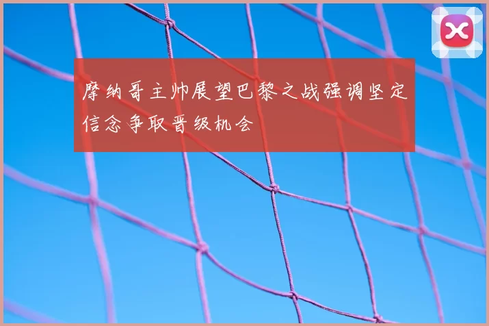 摩纳哥主帅展望巴黎之战强调坚定信念争取晋级机会