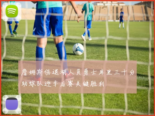 詹姆斯伤退湖人负勇士库里三十分助球队迎季后赛关键胜利
