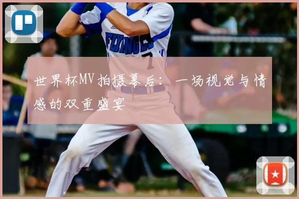世界杯MV拍摄幕后:一场视觉与情感的双重盛宴
