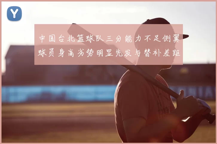 中国台北篮球队三分能力不足侧翼球员身高劣势明显先发与替补差距显著