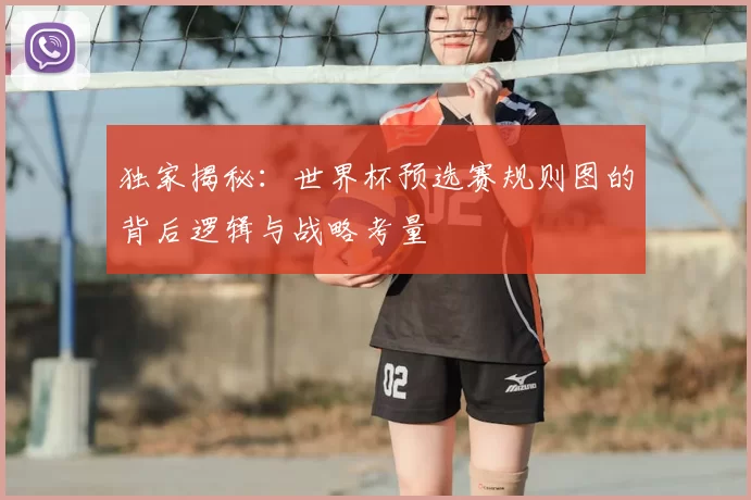 独家揭秘：世界杯预选赛规则图的背后逻辑与战略考量