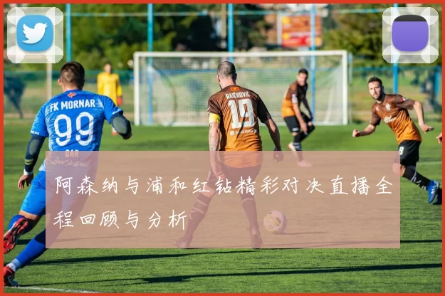 阿森纳与浦和红钻精彩对决直播全程回顾与分析