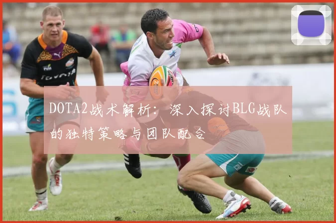 DOTA2战术解析：深入探讨BLG战队的独特策略与团队配合