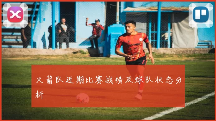 火箭队近期比赛战绩及球队状态分析