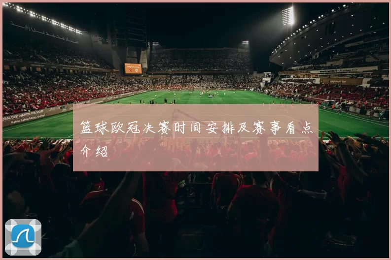 篮球欧冠决赛时间安排及赛事看点介绍