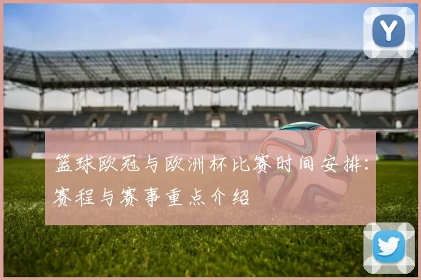 篮球欧冠与欧洲杯比赛时间安排：赛程与赛事重点介绍