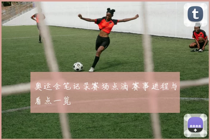 奥运会笔记录赛场点滴 赛事进程与看点一览